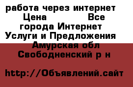 работа через интернет › Цена ­ 30 000 - Все города Интернет » Услуги и Предложения   . Амурская обл.,Свободненский р-н